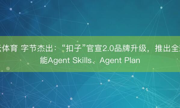开云体育 字节杰出：“扣子”官宣2.0品牌升级，推出全新功能Agent Skills、Agent Plan