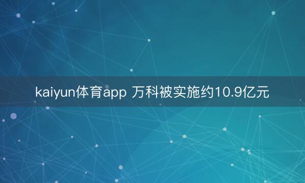 kaiyun体育app 万科被实施约10.9亿元