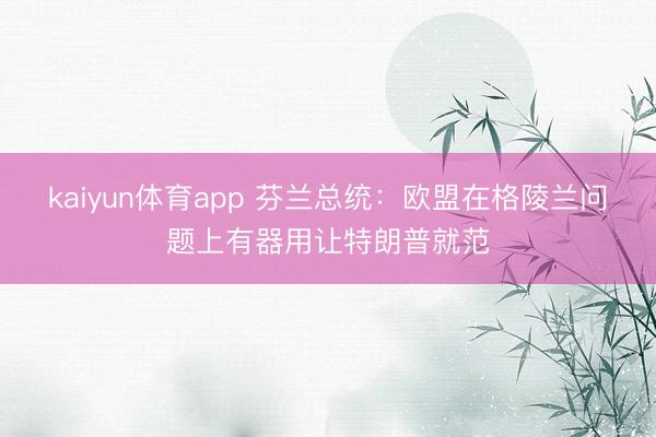 kaiyun体育app 芬兰总统：欧盟在格陵兰问题上有器用让特朗普就范