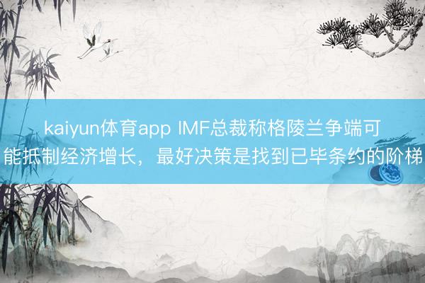 kaiyun体育app IMF总裁称格陵兰争端可能抵制经济增长，最好决策是找到已毕条约的阶梯