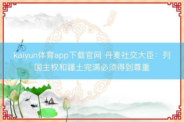 kaiyun体育app下载官网 丹麦社交大臣：列国主权和疆土完满必须得到尊重