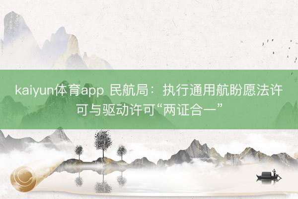 kaiyun体育app 民航局：执行通用航盼愿法许可与驱动许可“两证合一”