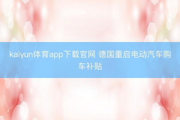kaiyun体育app下载官网 德国重启电动汽车购车补贴