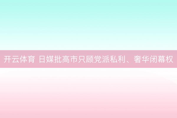 开云体育 日媒批高市只顾党派私利、奢华闭幕权