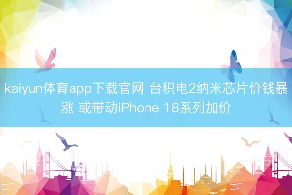 kaiyun体育app下载官网 台积电2纳米芯片价钱暴涨 或带动iPhone 18系列加价