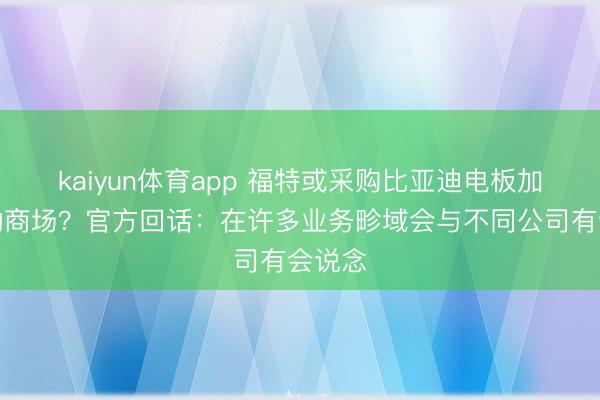 kaiyun体育app 福特或采购比亚迪电板加码混动商场？官方回话：在许多业务畛域会与不同公司有会说念