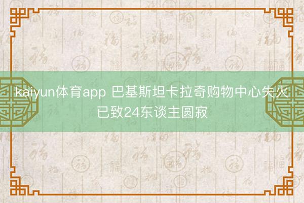 kaiyun体育app 巴基斯坦卡拉奇购物中心失火已致24东谈主圆寂