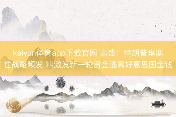 kaiyun体育app下载官网 高盛：特朗普壅塞性战略频发 料激发新一轮资金逃离好意思国金钱