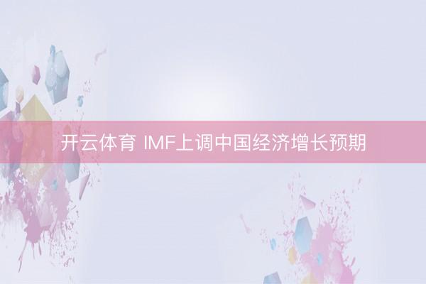 开云体育 IMF上调中国经济增长预期