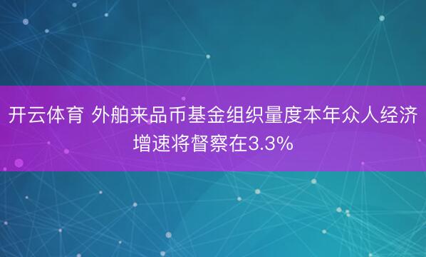开云体育 外舶来品币基金组织量度本年众人经济增速将督察在3.3%