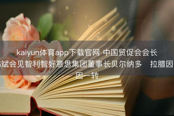 kaiyun体育app下载官网 中国贸促会会长任鸿斌会见智利智好意思集团董事长贝尔纳多・拉腊因一转