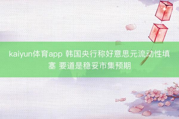 kaiyun体育app 韩国央行称好意思元流动性填塞 要道是稳妥市集预期
