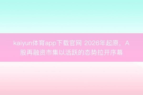 kaiyun体育app下载官网 2026年起原，A股再融资市集以活跃的态势拉开序幕