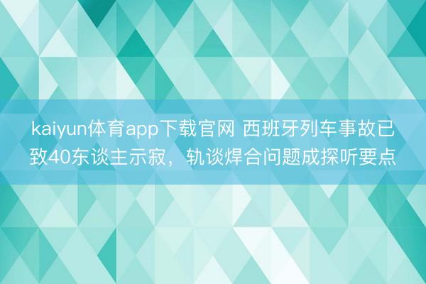 kaiyun体育app下载官网 西班牙列车事故已致40东谈主示寂，轨谈焊合问题成探听要点