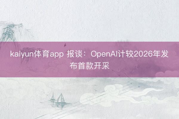 kaiyun体育app 报谈：OpenAI计较2026年发布首款开采