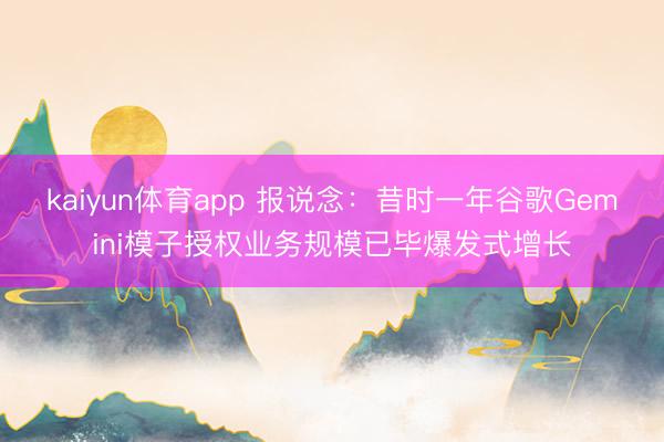 kaiyun体育app 报说念：昔时一年谷歌Gemini模子授权业务规模已毕爆发式增长
