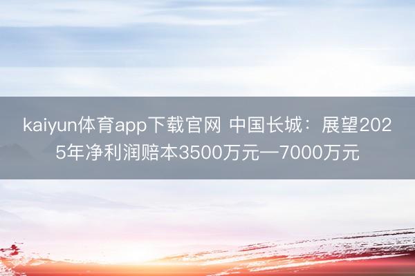 kaiyun体育app下载官网 中国长城：展望2025年净利润赔本3500万元—7000万元