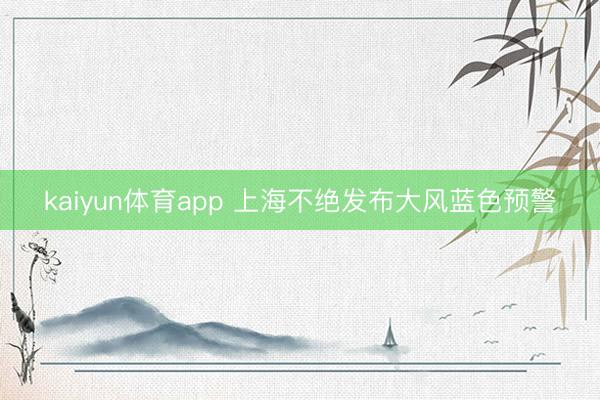 kaiyun体育app 上海不绝发布大风蓝色预警