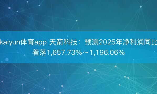 kaiyun体育app 天箭科技：预测2025年净利润同比着落1，657.73%～1，196.06%