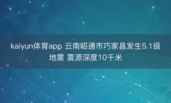 kaiyun体育app 云南昭通市巧家县发生5.1级地震 震源深度10千米