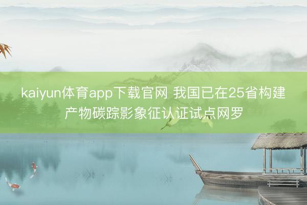 kaiyun体育app下载官网 我国已在25省构建产物碳踪影象征认证试点网罗