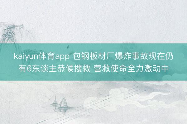 kaiyun体育app 包钢板材厂爆炸事故现在仍有6东谈主恭候搜救 营救使命全力激动中