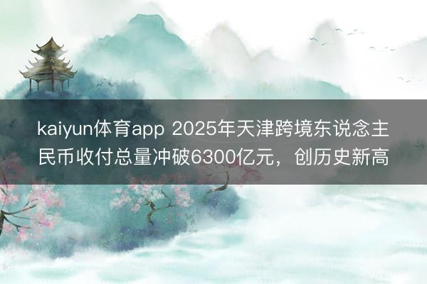 kaiyun体育app 2025年天津跨境东说念主民币收付总量冲破6300亿元，创历史新高