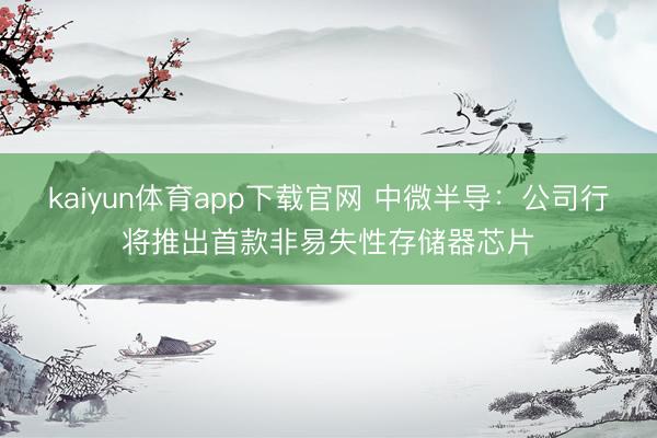 kaiyun体育app下载官网 中微半导：公司行将推出首款非易失性存储器芯片