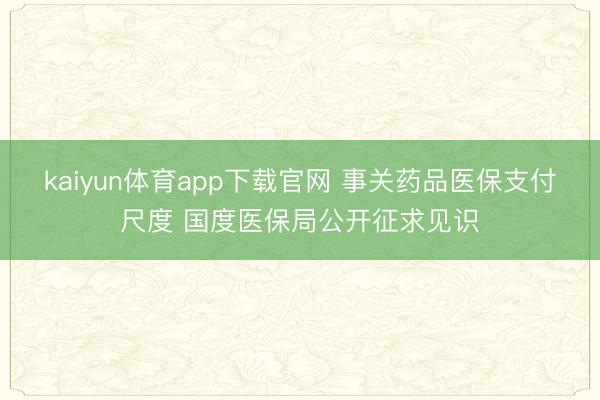 kaiyun体育app下载官网 事关药品医保支付尺度 国度医保局公开征求见识