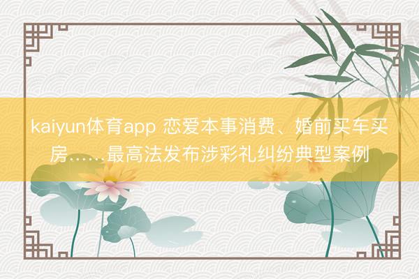 kaiyun体育app 恋爱本事消费、婚前买车买房……最高法发布涉彩礼纠纷典型案例