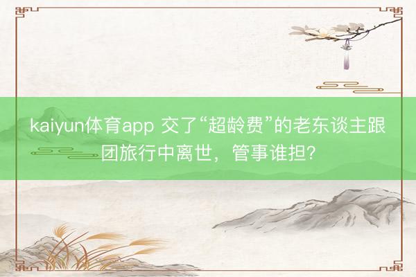 kaiyun体育app 交了“超龄费”的老东谈主跟团旅行中离世，管事谁担？