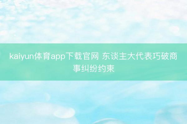 kaiyun体育app下载官网 东谈主大代表巧破商事纠纷约束