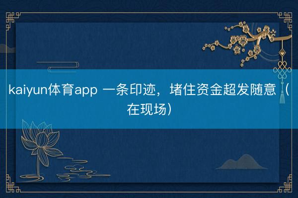 kaiyun体育app 一条印迹,堵住资金超发随意(在现场)