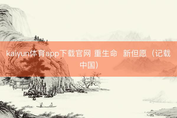 kaiyun体育app下载官网 重生命  新但愿（记载中国）