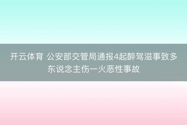 开云体育 公安部交管局通报4起醉驾滋事致多东说念主伤一火恶性事故