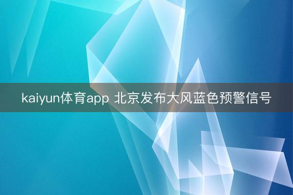 kaiyun体育app 北京发布大风蓝色预警信号