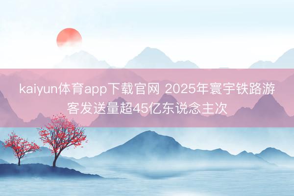 kaiyun体育app下载官网 2025年寰宇铁路游客发送量超45亿东说念主次