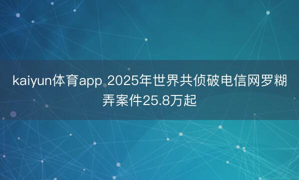 kaiyun体育app 2025年世界共侦破电信网罗糊弄案件25.8万起
