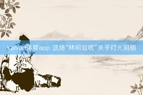 kaiyun体育app 这场“林间验收”关乎灯火明朗