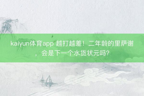 kaiyun体育app 越打越差！二年龄的里萨谢，会是下一个水货状元吗？