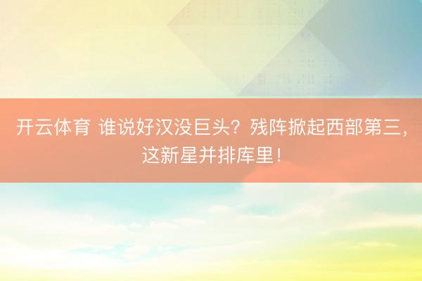 开云体育 谁说好汉没巨头?残阵掀起西部第三,这新星并排库里!