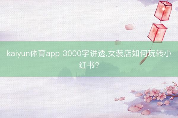 kaiyun体育app 3000字讲透，女装店如何玩转小红书?