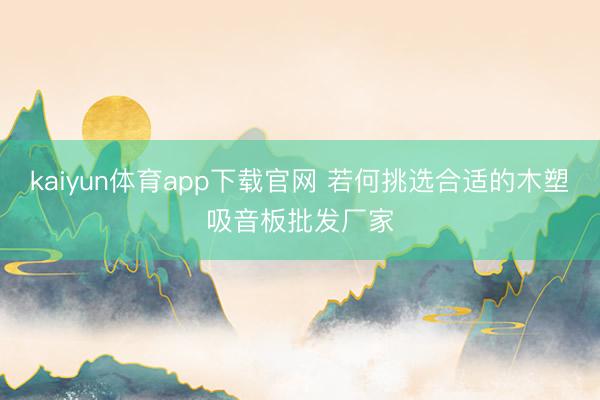 kaiyun体育app下载官网 若何挑选合适的木塑吸音板批发厂家