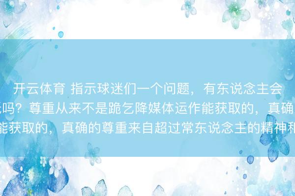 开云体育 指示球迷们一个问题，有东说念主会以詹姆斯的图片当壁纸吗？尊重从来不是跪乞降媒体运作能获取的，真确的尊重来自超过常东说念主的精神和实力体现