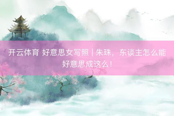 开云体育 好意思女写照 | 朱珠，东谈主怎么能好意思成这么！
