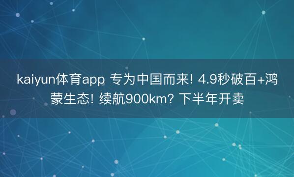 kaiyun体育app 专为中国而来! 4.9秒破百+鸿蒙生态! 续航900km? 下半年开卖