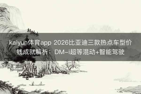kaiyun体育app 2026比亚迪三款热点车型价钱成就解析:DM-i超等混动+智能驾驶