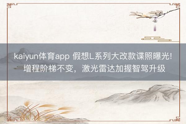 kaiyun体育app 假想L系列大改款谍照曝光! 增程阶梯不变,激光雷达加握智驾升级
