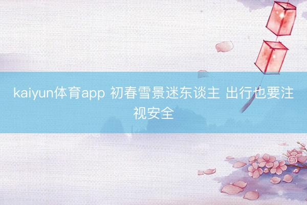 kaiyun体育app 初春雪景迷东谈主 出行也要注视安全