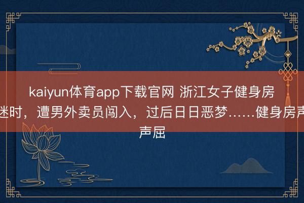 kaiyun体育app下载官网 浙江女子健身房沉迷时，遭男外卖员闯入，过后日日恶梦……健身房声屈
